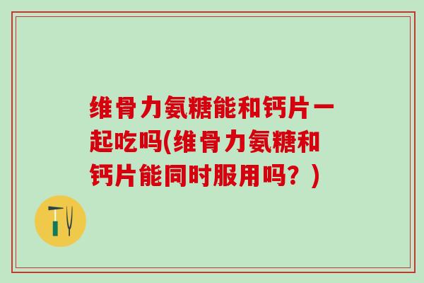 维骨力氨糖能和钙片一起吃吗(维骨力氨糖和钙片能同时服用吗?)-第1张图片-氨糖科普网 维骨力氨糖能和钙片一起吃吗(维骨力氨糖和钙片能同时服用吗?)-第1张图片-氨糖科普网
