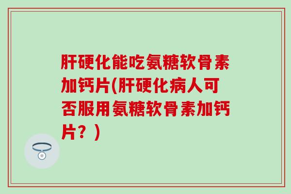 肝硬化能吃氨糖软骨素加钙片(肝硬化病人可否服用氨糖软骨素加钙片?)-第1张图片-氨糖科普网 肝硬化能吃氨糖软骨素加钙片(肝硬化病人可否服用氨糖软骨素加钙片?)-第1张图片-氨糖科普网