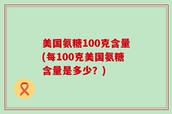 美国氨糖100克含量(每100克美国氨糖含量是多少?)-第1张图片-氨糖科普网 美国氨糖100克含量(每100克美国氨糖含量是多少?)-第1张图片-氨糖科普网