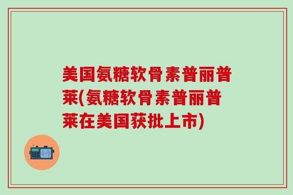 美国氨糖软骨素普丽普莱(氨糖软骨素普丽普莱在美国获批上市)-第1张图片-氨糖科普网 美国氨糖软骨素普丽普莱(氨糖软骨素普丽普莱在美国获批上市)-第1张图片-氨糖科普网