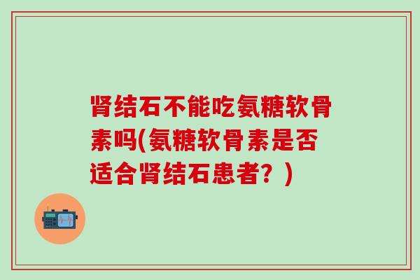 肾结石不能吃氨糖软骨素吗(氨糖软骨素是否适合肾结石患者?)-第1张图片-氨糖科普网 肾结石不能吃氨糖软骨素吗(氨糖软骨素是否适合肾结石患者?)-第1张图片-氨糖科普网