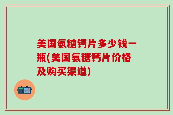 美国氨糖钙片多少钱一瓶(美国氨糖钙片价格及购买渠道)-第1张图片-氨糖科普网