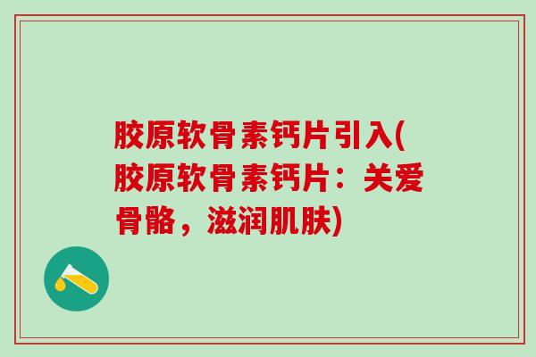 胶原软骨素钙片引入(胶原软骨素钙片:关爱骨骼,滋润肌肤)-第1张图片-氨糖科普网 胶原软骨素钙片引入(胶原软骨素钙片:关爱骨骼,滋润肌肤)-第1张图片-氨糖科普网