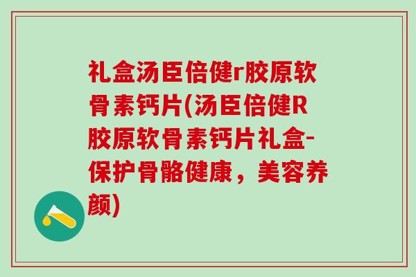礼盒汤臣倍健r胶原软骨素钙片(汤臣倍健R胶原软骨素钙片礼盒-保护骨骼健康,美容养颜)-第1张图片-氨糖科普网 礼盒汤臣倍健r胶原软骨素钙片(汤臣倍健R胶原软骨素钙片礼盒-保护骨骼健康,美容养颜)-第1张图片-氨糖科普网