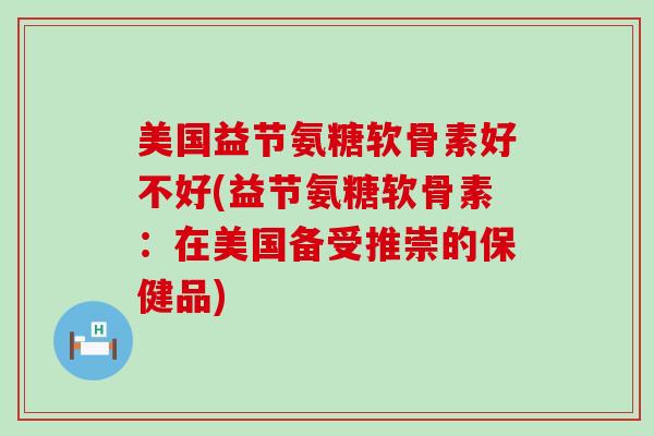 美国益节氨糖软骨素好不好(益节氨糖软骨素:在美国备受推崇的保健品)-第1张图片-氨糖科普网 美国益节氨糖软骨素好不好(益节氨糖软骨素:在美国备受推崇的保健品)-第1张图片-氨糖科普网