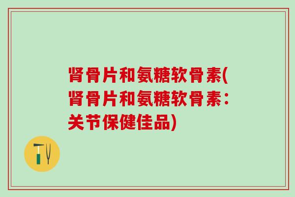 肾骨片和氨糖软骨素(肾骨片和氨糖软骨素:关节保健佳品)-第1张图片-氨糖科普网 肾骨片和氨糖软骨素(肾骨片和氨糖软骨素:关节保健佳品)-第1张图片-氨糖科普网