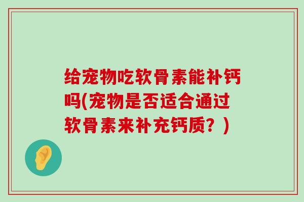 给宠物吃软骨素能补钙吗(宠物是否适合通过软骨素来补充钙质?)-第1张图片-氨糖科普网 给宠物吃软骨素能补钙吗(宠物是否适合通过软骨素来补充钙质?)-第1张图片-氨糖科普网