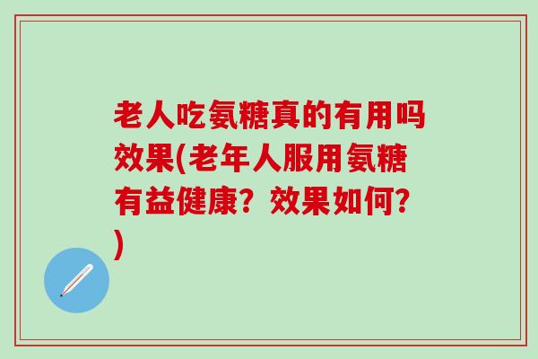 老人吃氨糖真的有用吗效果(老年人服用氨糖有益健康?效果如何?)-第1张图片-氨糖科普网 老人吃氨糖真的有用吗效果(老年人服用氨糖有益健康?效果如何?)-第1张图片-氨糖科普网