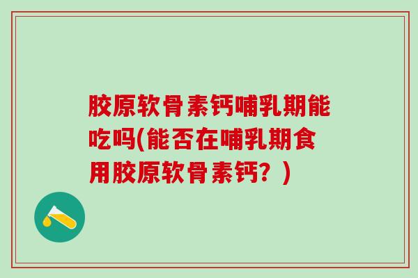 胶原软骨素钙哺乳期能吃吗(能否在哺乳期食用胶原软骨素钙?)-第1张图片-氨糖科普网 胶原软骨素钙哺乳期能吃吗(能否在哺乳期食用胶原软骨素钙?)-第1张图片-氨糖科普网