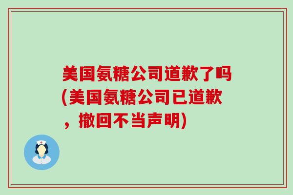 美国氨糖公司道歉了吗(美国氨糖公司已道歉,撤回不当声明)-第1张图片-氨糖科普网 美国氨糖公司道歉了吗(美国氨糖公司已道歉,撤回不当声明)-第1张图片-氨糖科普网