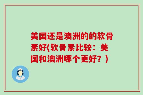 美国还是澳洲的的软骨素好(软骨素比较:美国和澳洲哪个更好?)-第1张图片-氨糖科普网 美国还是澳洲的的软骨素好(软骨素比较:美国和澳洲哪个更好?)-第1张图片-氨糖科普网