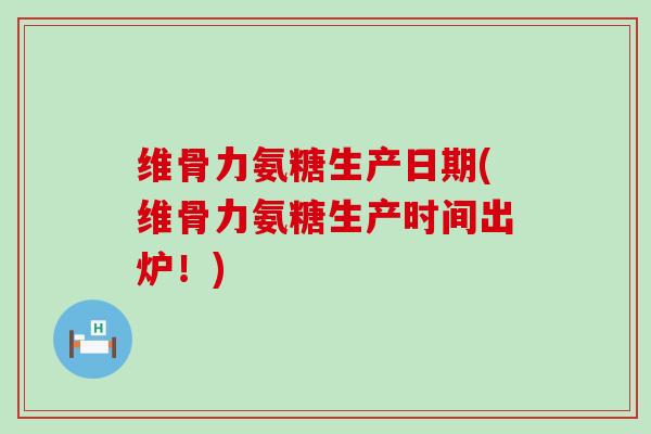 维骨力氨糖生产日期(维骨力氨糖生产时间出炉!)-第1张图片-氨糖科普网 维骨力氨糖生产日期(维骨力氨糖生产时间出炉!)-第1张图片-氨糖科普网