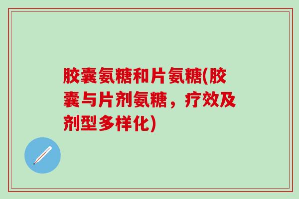 胶囊氨糖和片氨糖(胶囊与片剂氨糖，疗效及剂型多样化)-第1张图片-氨糖科普网