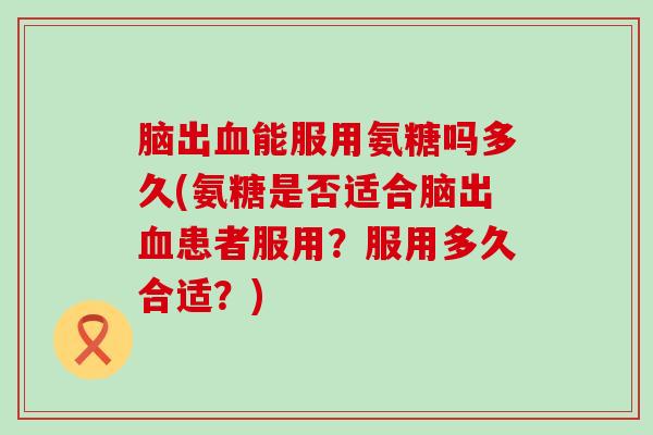 脑出血能服用氨糖吗多久(氨糖是否适合脑出血患者服用？服用多久合适？)-第1张图片-氨糖科普网