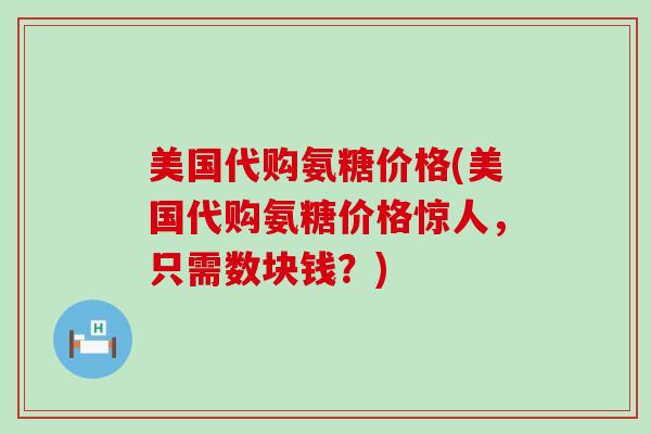 美国代购氨糖价格(美国代购氨糖价格惊人,只需数块钱?)-第1张图片-氨糖科普网 美国代购氨糖价格(美国代购氨糖价格惊人,只需数块钱?)-第1张图片-氨糖科普网