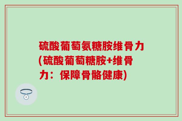 硫酸葡萄氨糖胺维骨力(硫酸葡萄糖胺+维骨力:保障骨骼健康)-第1张图片-氨糖科普网 硫酸葡萄氨糖胺维骨力(硫酸葡萄糖胺+维骨力:保障骨骼健康)-第1张图片-氨糖科普网