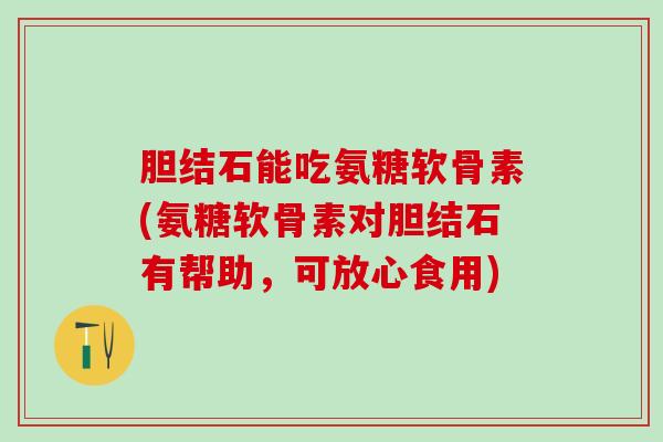 胆结石能吃氨糖软骨素(氨糖软骨素对胆结石有帮助，可放心食用)-第1张图片-氨糖科普网