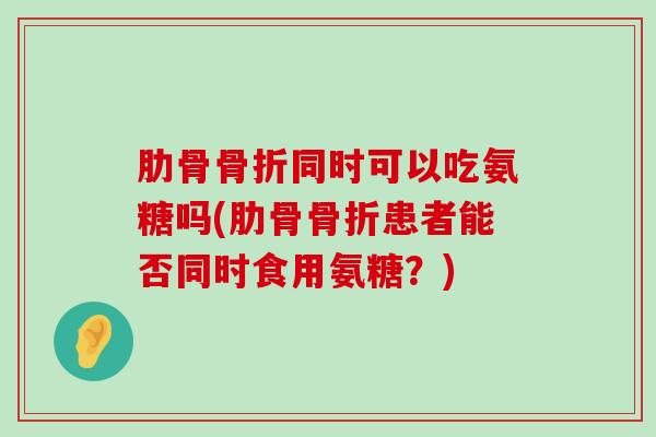 肋骨骨折同时可以吃氨糖吗(肋骨骨折患者能否同时食用氨糖?)-第1张图片-氨糖科普网 肋骨骨折同时可以吃氨糖吗(肋骨骨折患者能否同时食用氨糖?)-第1张图片-氨糖科普网