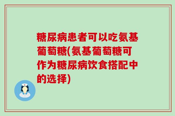 糖尿病患者可以吃氨基葡萄糖(氨基葡萄糖可作为糖尿病饮食搭配中的选择)-第1张图片-氨糖科普网 糖尿病患者可以吃氨基葡萄糖(氨基葡萄糖可作为糖尿病饮食搭配中的选择)-第1张图片-氨糖科普网