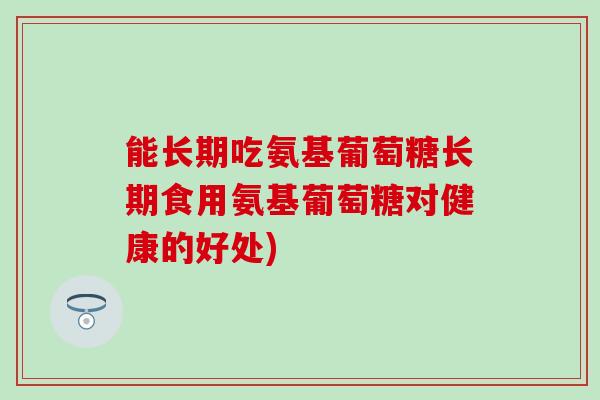 能长期吃氨基葡萄糖长期食用氨基葡萄糖对健康的好处)-第1张图片-氨糖科普网