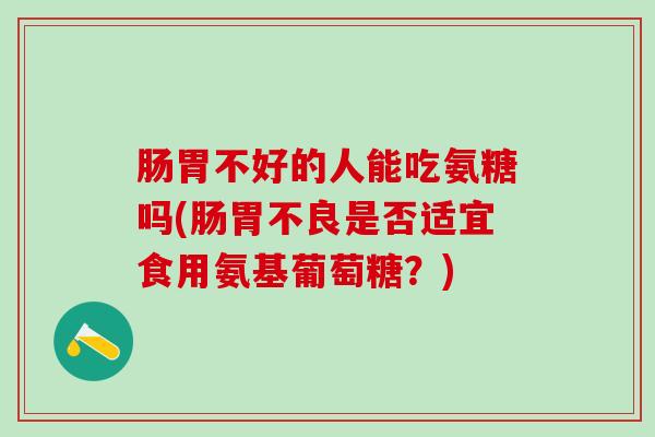 肠胃不好的人能吃氨糖吗(肠胃不良是否适宜食用氨基葡萄糖?)-第1张图片-氨糖科普网 肠胃不好的人能吃氨糖吗(肠胃不良是否适宜食用氨基葡萄糖?)-第1张图片-氨糖科普网