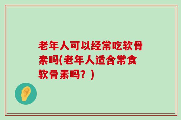 老年人可以经常吃软骨素吗(老年人适合常食软骨素吗?)-第1张图片-氨糖科普网 老年人可以经常吃软骨素吗(老年人适合常食软骨素吗?)-第1张图片-氨糖科普网
