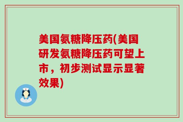 美国氨糖降压药(美国研发氨糖降压药可望上市，初步测试显示显著效果)-第1张图片-氨糖科普网