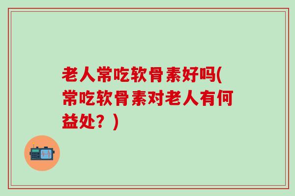 老人常吃软骨素好吗(常吃软骨素对老人有何益处?)-第1张图片-氨糖科普网 老人常吃软骨素好吗(常吃软骨素对老人有何益处?)-第1张图片-氨糖科普网