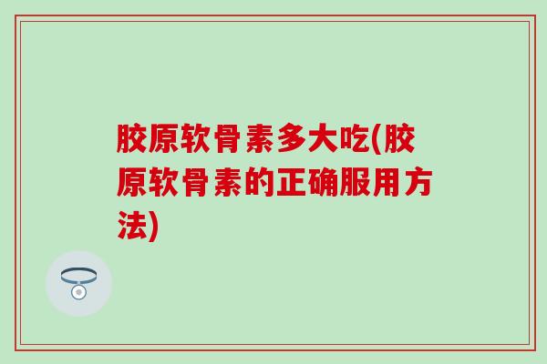 胶原软骨素多大吃(胶原软骨素的正确服用方法)-第1张图片-氨糖科普网 胶原软骨素多大吃(胶原软骨素的正确服用方法)-第1张图片-氨糖科普网