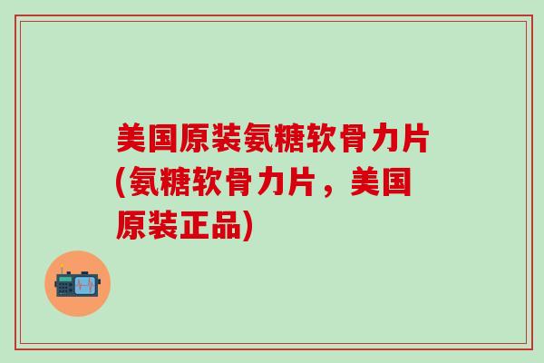 美国原装氨糖软骨力片(氨糖软骨力片，美国原装正品)-第1张图片-氨糖科普网