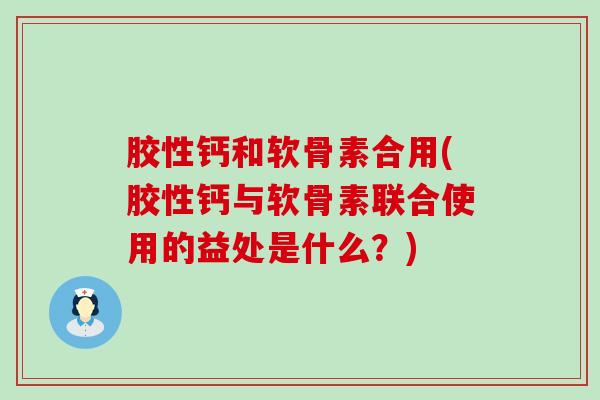 胶性钙和软骨素合用(胶性钙与软骨素联合使用的益处是什么?)-第1张图片-氨糖科普网 胶性钙和软骨素合用(胶性钙与软骨素联合使用的益处是什么?)-第1张图片-氨糖科普网