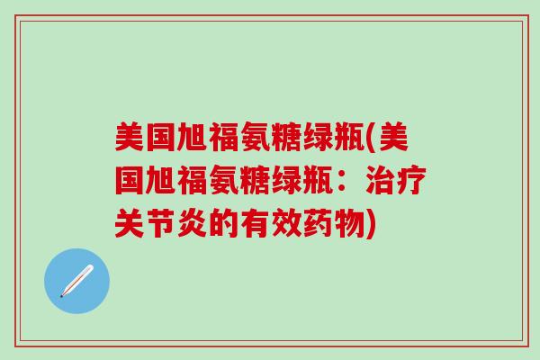 美国旭福氨糖绿瓶(美国旭福氨糖绿瓶:治疗关节炎的有效药物)-第1张图片-氨糖科普网 美国旭福氨糖绿瓶(美国旭福氨糖绿瓶:治疗关节炎的有效药物)-第1张图片-氨糖科普网
