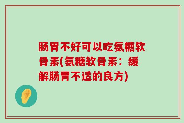 肠胃不好可以吃氨糖软骨素(氨糖软骨素:缓解肠胃不适的良方)-第1张图片-氨糖科普网 肠胃不好可以吃氨糖软骨素(氨糖软骨素:缓解肠胃不适的良方)-第1张图片-氨糖科普网