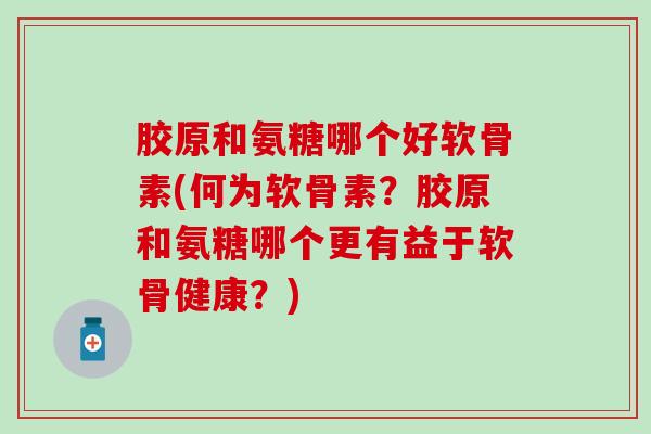 胶原和氨糖哪个好软骨素(何为软骨素?胶原和氨糖哪个更有益于软骨健康?)-第1张图片-氨糖科普网 胶原和氨糖哪个好软骨素(何为软骨素?胶原和氨糖哪个更有益于软骨健康?)-第1张图片-氨糖科普网