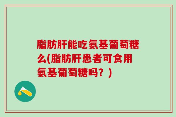 脂肪肝能吃氨基葡萄糖么(脂肪肝患者可食用氨基葡萄糖吗?)-第1张图片-氨糖科普网 脂肪肝能吃氨基葡萄糖么(脂肪肝患者可食用氨基葡萄糖吗?)-第1张图片-氨糖科普网