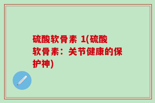 硫酸软骨素 1(硫酸软骨素:关节健康的保护神)-第1张图片-氨糖科普网 硫酸软骨素 1(硫酸软骨素:关节健康的保护神)-第1张图片-氨糖科普网