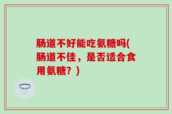 肠道不好能吃氨糖吗(肠道不佳,是否适合食用氨糖?)-第1张图片-氨糖科普网 肠道不好能吃氨糖吗(肠道不佳,是否适合食用氨糖?)-第1张图片-氨糖科普网