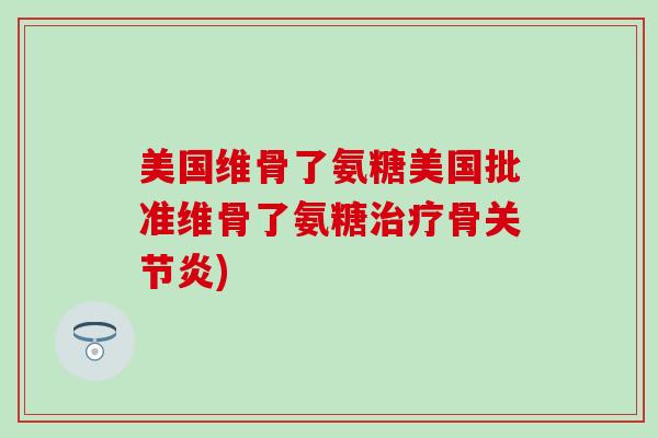 美国维骨了氨糖美国批准维骨了氨糖治疗骨关节炎)-第1张图片-氨糖科普网 美国维骨了氨糖美国批准维骨了氨糖治疗骨关节炎)-第1张图片-氨糖科普网
