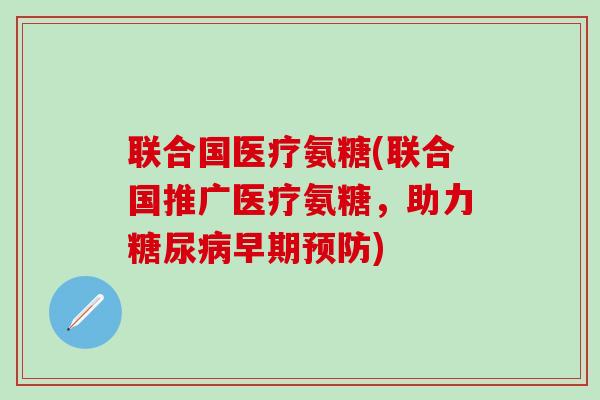 联合国医疗氨糖(联合国推广医疗氨糖,助力糖尿病早期预防)-第1张图片-氨糖科普网 联合国医疗氨糖(联合国推广医疗氨糖,助力糖尿病早期预防)-第1张图片-氨糖科普网