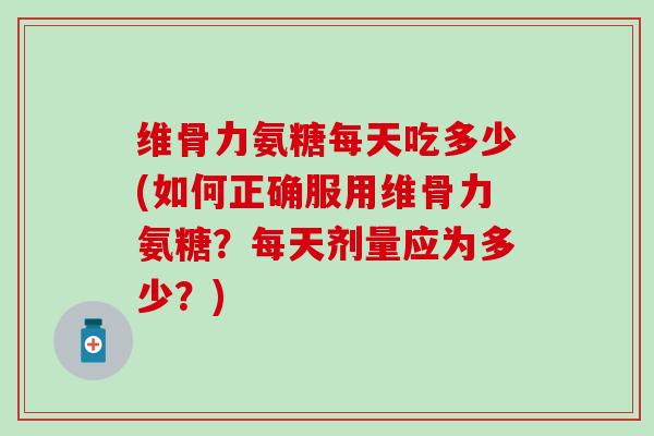维骨力氨糖每天吃多少(如何正确服用维骨力氨糖?每天剂量应为多少?)-第1张图片-氨糖科普网 维骨力氨糖每天吃多少(如何正确服用维骨力氨糖?每天剂量应为多少?)-第1张图片-氨糖科普网