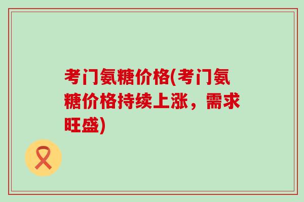 考门氨糖价格(考门氨糖价格持续上涨,需求旺盛)-第1张图片-氨糖科普网 考门氨糖价格(考门氨糖价格持续上涨,需求旺盛)-第1张图片-氨糖科普网