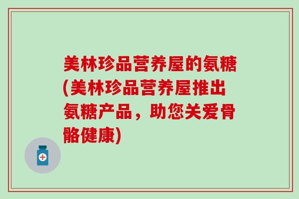 美林珍品营养屋的氨糖(美林珍品营养屋推出氨糖产品，助您关爱骨骼健康)-第1张图片-氨糖科普网