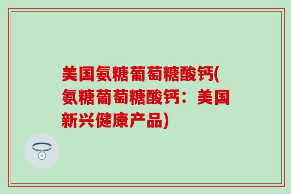 美国氨糖葡萄糖酸钙(氨糖葡萄糖酸钙：美国新兴健康产品)-第1张图片-氨糖科普网