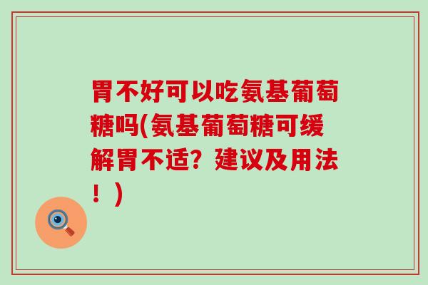 胃不好可以吃氨基葡萄糖吗(氨基葡萄糖可缓解胃不适？建议及用法！)-第1张图片-氨糖科普网