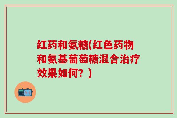 红药和氨糖(红色药物和氨基葡萄糖混合治疗效果如何?)-第1张图片-氨糖科普网 红药和氨糖(红色药物和氨基葡萄糖混合治疗效果如何?)-第1张图片-氨糖科普网