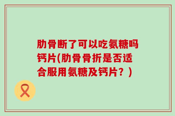 肋骨断了可以吃氨糖吗钙片(肋骨骨折是否适合服用氨糖及钙片?)-第1张图片-氨糖科普网 肋骨断了可以吃氨糖吗钙片(肋骨骨折是否适合服用氨糖及钙片?)-第1张图片-氨糖科普网