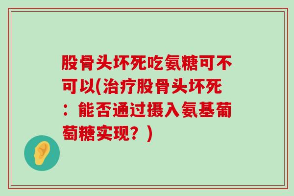 股骨头坏死吃氨糖可不可以(治疗股骨头坏死:能否通过摄入氨基葡萄糖实现?)-第1张图片-氨糖科普网 股骨头坏死吃氨糖可不可以(治疗股骨头坏死:能否通过摄入氨基葡萄糖实现?)-第1张图片-氨糖科普网