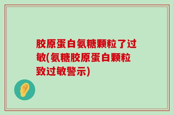胶原蛋白氨糖颗粒了过敏(氨糖胶原蛋白颗粒致过敏警示)-第1张图片-氨糖科普网
