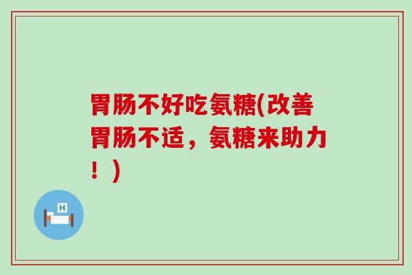 胃肠不好吃氨糖(改善胃肠不适,氨糖来助力!)-第1张图片-氨糖科普网 胃肠不好吃氨糖(改善胃肠不适,氨糖来助力!)-第1张图片-氨糖科普网