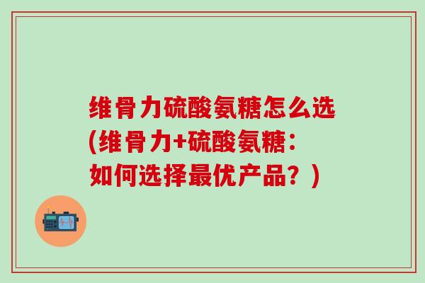 维骨力硫酸氨糖怎么选(维骨力+硫酸氨糖：如何选择最优产品？)-第1张图片-氨糖科普网